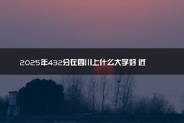 2025年432分在四川上什么大学好 近三年录取分数线是多少