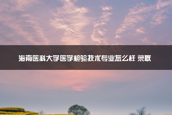 海南医科大学医学检验技术专业怎么样 录取分数线多少