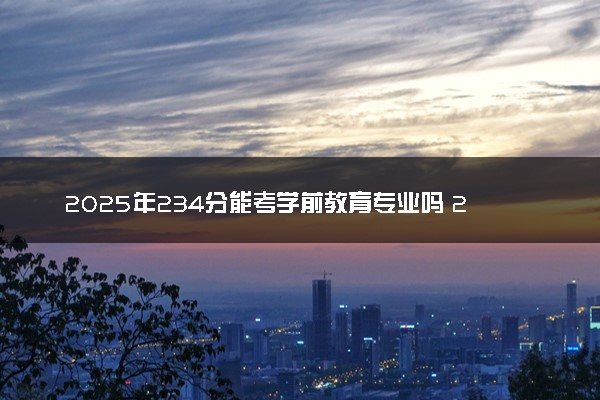 2025年234分能考学前教育专业吗 234分学前教育专业大学推荐