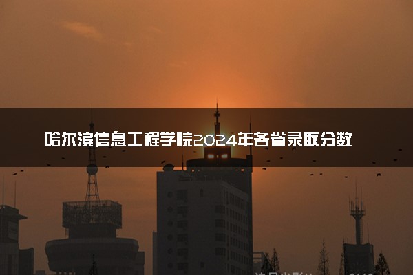 哈尔滨信息工程学院2024年各省录取分数线 多少分能考上