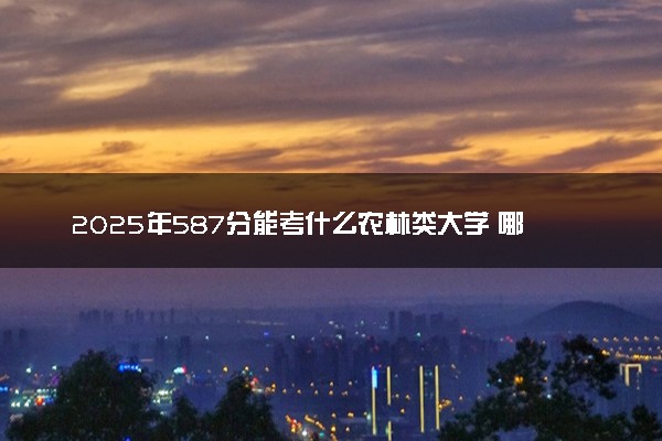 2025年587分能考什么农林类大学 哪些大学值得报