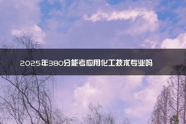 2025年380分能考应用化工技术专业吗 380分应用化工技术专业大学推荐