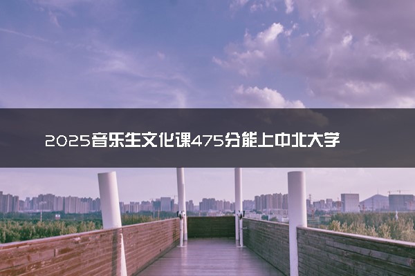 2025音乐生文化课475分能上中北大学吗
