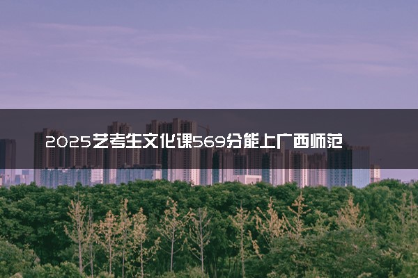 2025艺考生文化课569分能上广西师范大学吗
