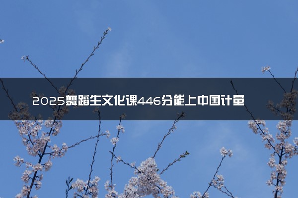 2025舞蹈生文化课446分能上中国计量大学吗