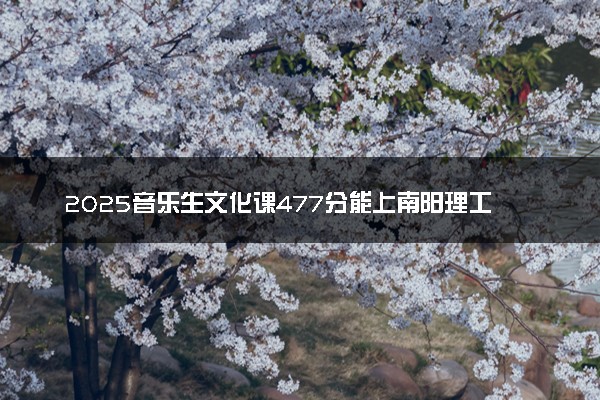 2025音乐生文化课477分能上南阳理工学院吗