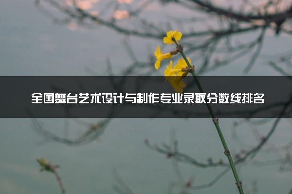 全国舞台艺术设计与制作专业录取分数线排名 附最低分的大学(2025年参考)