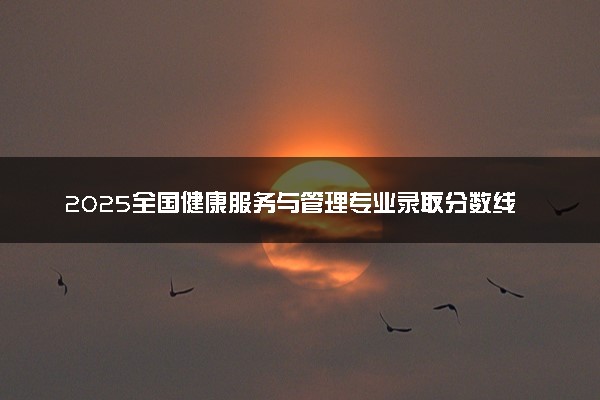 2025全国健康服务与管理专业录取分数线 附最好的大学排名
