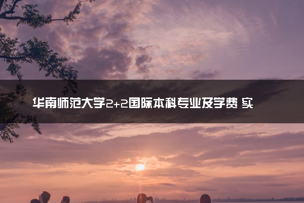 华南师范大学2+2国际本科专业及学费 实力怎么样