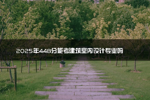 2025年448分能考建筑室内设计专业吗 448分建筑室内设计专业大学推荐