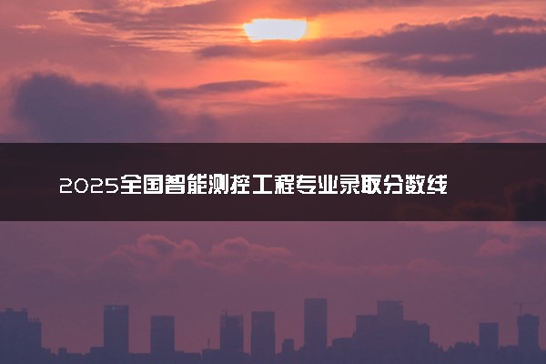 2025全国智能测控工程专业录取分数线 附最好的大学排名