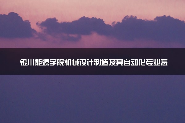 银川能源学院机械设计制造及其自动化专业怎么样 录取分数线多少