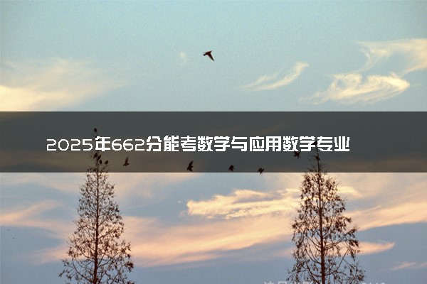 2025年662分能考数学与应用数学专业吗 662分数学与应用数学专业大学推荐