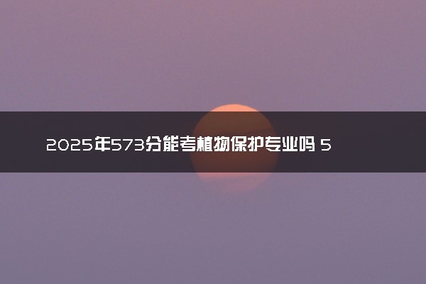 2025年573分能考植物保护专业吗 573分植物保护专业大学推荐