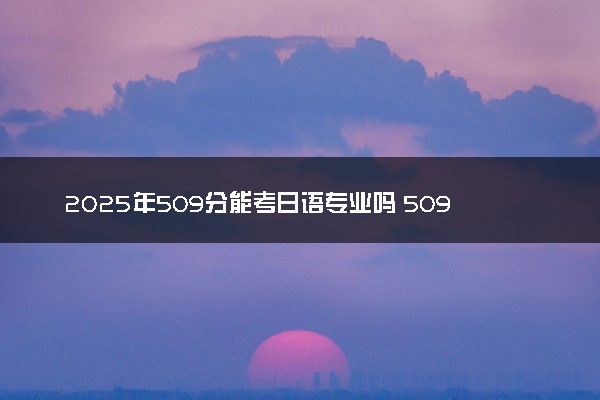 2025年509分能考日语专业吗 509分日语专业大学推荐