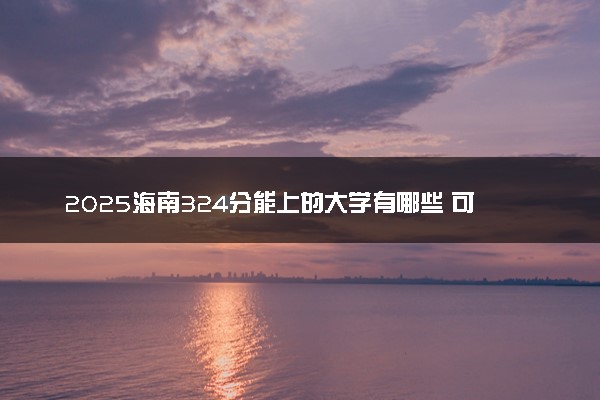 2025海南324分能上的大学有哪些 可以报考院校名单