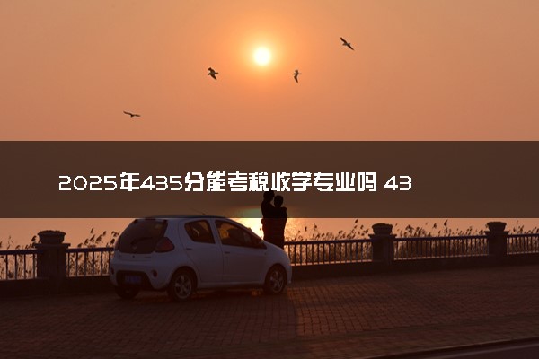 2025年435分能考税收学专业吗 435分税收学专业大学推荐