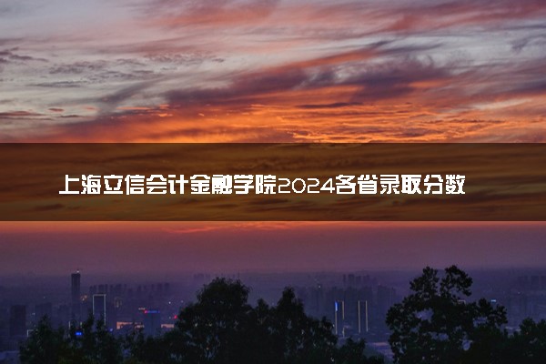 上海立信会计金融学院2024各省录取分数线及最低位次是多少