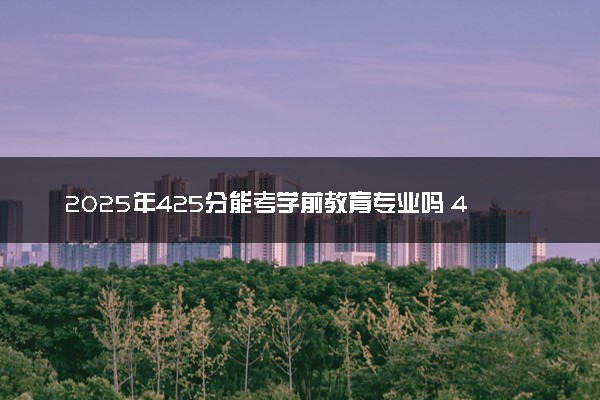 2025年425分能考学前教育专业吗 425分学前教育专业大学推荐