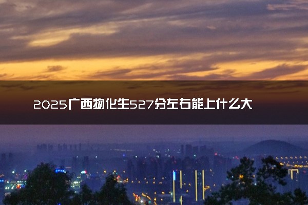 2025广西物化生527分左右能上什么大学 可以报考的院校名单