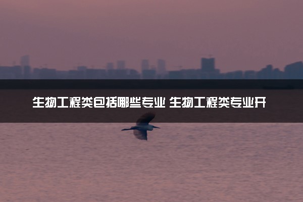生物工程类包括哪些专业 生物工程类专业开设大学及专业代码