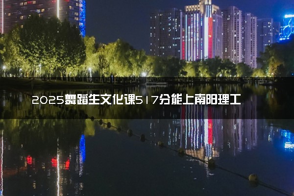 2025舞蹈生文化课517分能上南阳理工学院吗