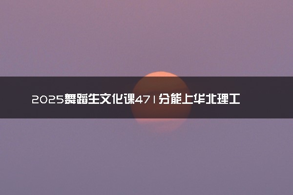 2025舞蹈生文化课471分能上华北理工大学吗