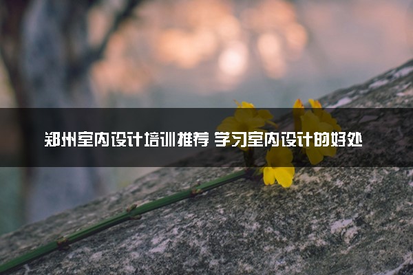 郑州室内设计培训推荐 学习室内设计的好处