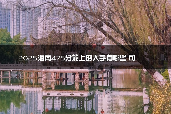 2025海南475分能上的大学有哪些 可以报考院校名单