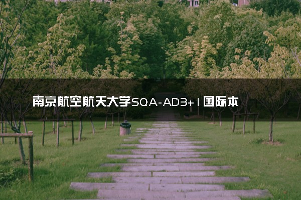 南京航空航天大学SQA-AD3+1国际本科专业及学费 实力如何
