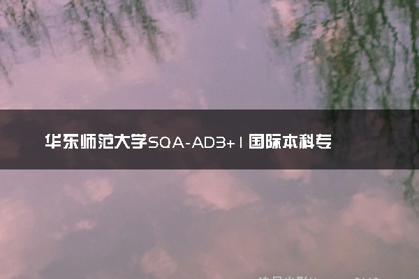 华东师范大学SQA-AD3+1国际本科专业及学费 实力如何