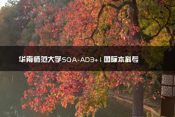华南师范大学SQA-AD3+1国际本科专业及学费 实力如何