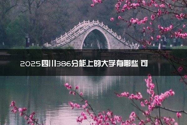 2025四川386分能上的大学有哪些 可以报考院校名单