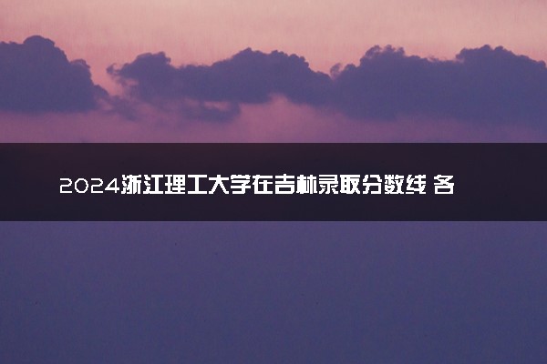 2024浙江理工大学在吉林录取分数线 各专业分数及位次