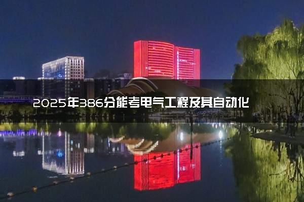 2025年386分能考电气工程及其自动化专业吗 386分电气工程及其自动化专业大学推荐