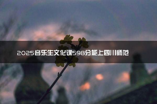 2025音乐生文化课598分能上四川师范大学吗