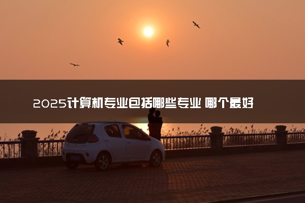 2025计算机专业包括哪些专业 哪个最好就业
