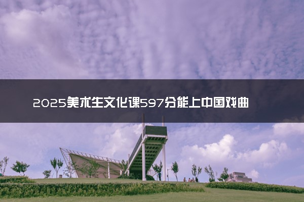 2025美术生文化课597分能上中国戏曲学院吗