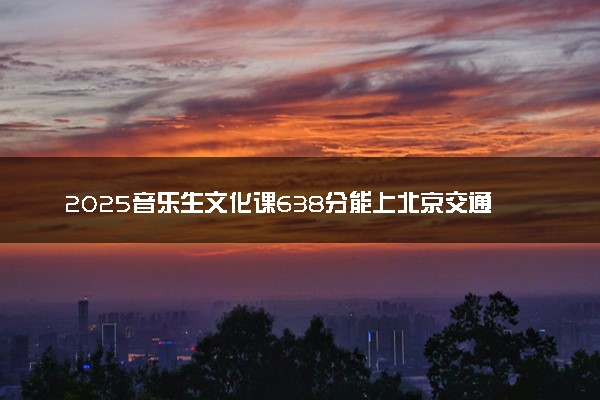 2025音乐生文化课638分能上北京交通大学吗