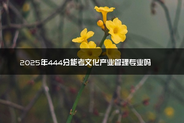 2025年444分能考文化产业管理专业吗 444分文化产业管理专业大学推荐
