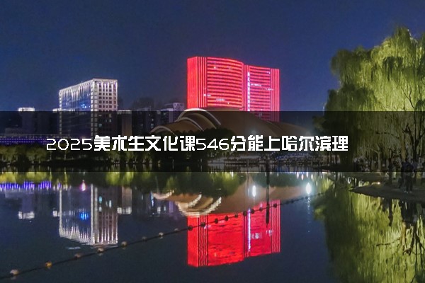 2025美术生文化课546分能上哈尔滨理工大学吗