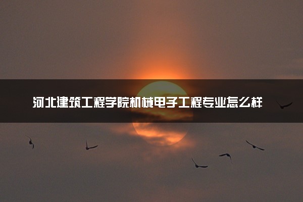 河北建筑工程学院机械电子工程专业怎么样 录取分数线多少