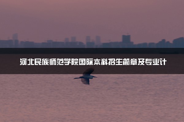 河北民族师范学院国际本科招生简章及专业计划（2025参考）