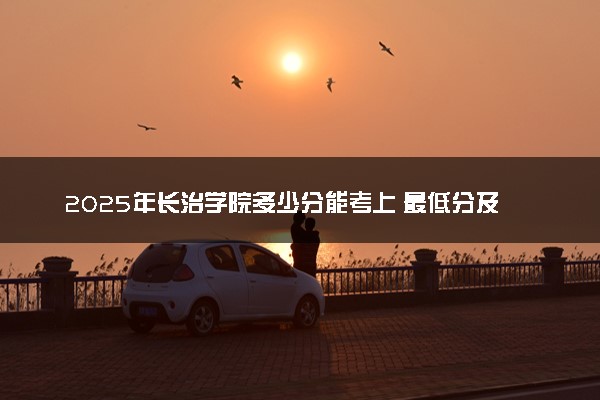 2025年长治学院多少分能考上 最低分及位次