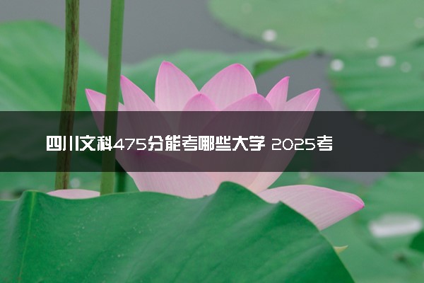 四川文科475分能考哪些大学 2025考生稳上的大学名单
