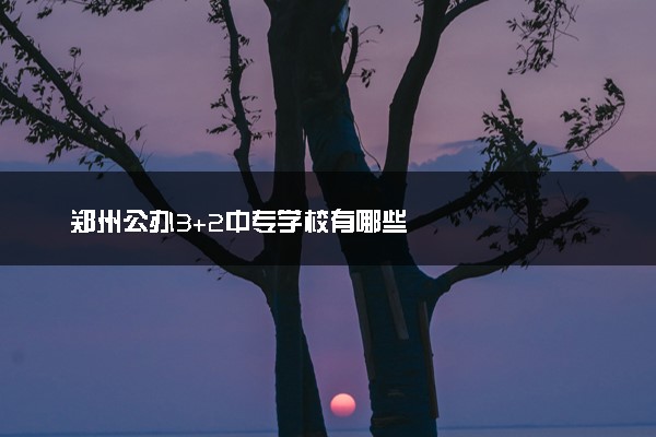 郑州公办3+2中专学校有哪些