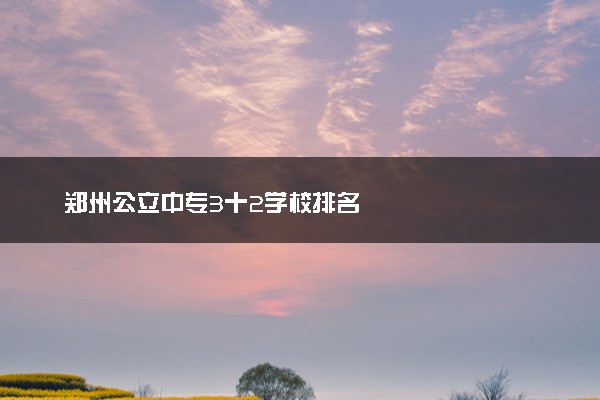 郑州公立中专3十2学校排名