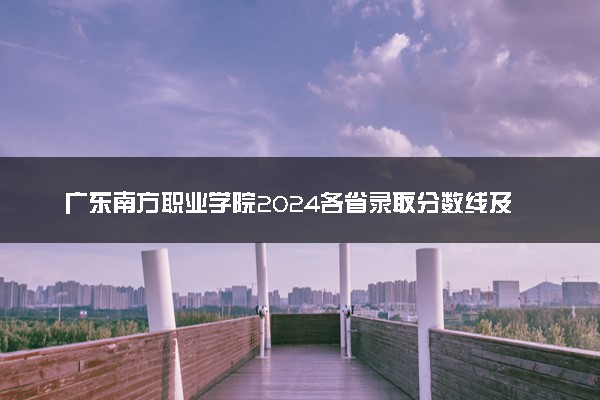 广东南方职业学院2024各省录取分数线及最低位次是多少