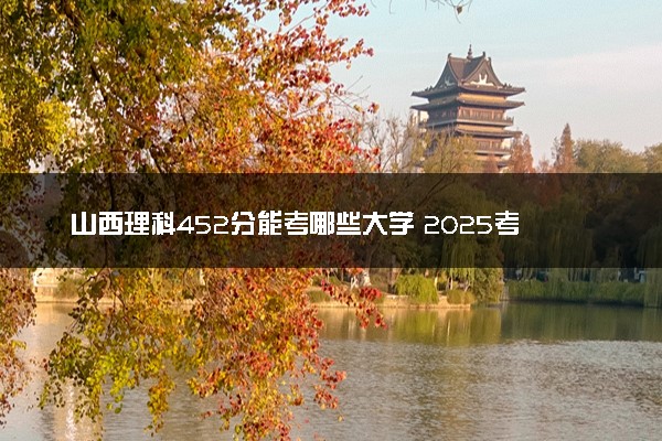 山西理科452分能考哪些大学 2025考生稳上的大学名单