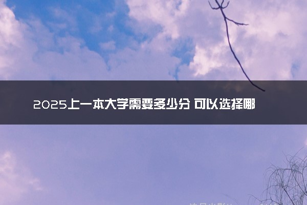 2025上一本大学需要多少分 可以选择哪些学校